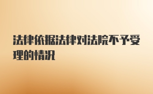 法律依据法律对法院不予受理的情况