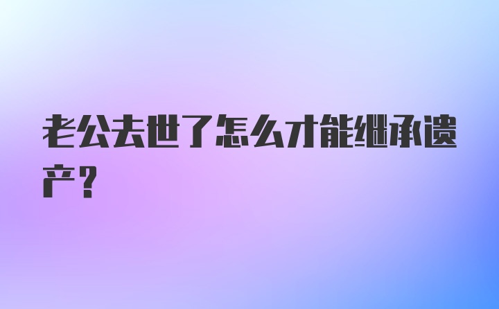 老公去世了怎么才能继承遗产？