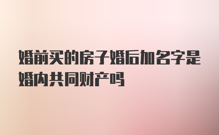 婚前买的房子婚后加名字是婚内共同财产吗