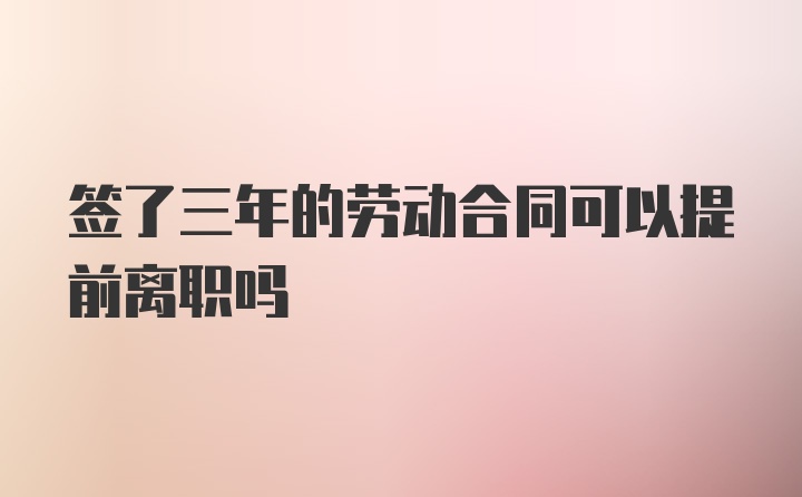 签了三年的劳动合同可以提前离职吗