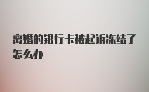 离婚的银行卡被起诉冻结了怎么办