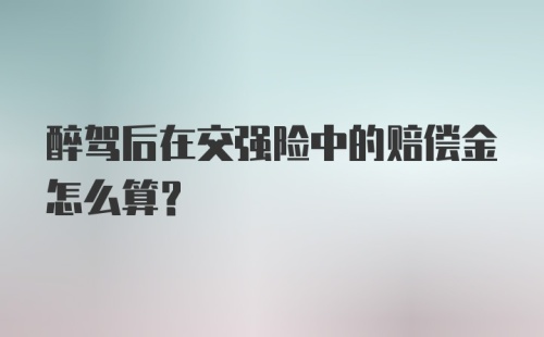 醉驾后在交强险中的赔偿金怎么算?