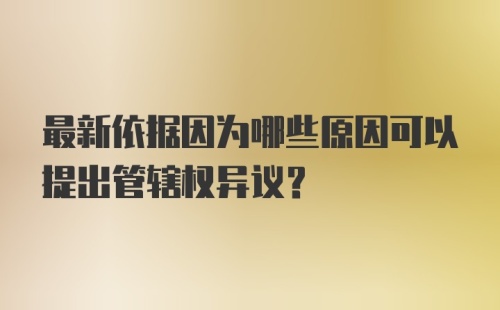 最新依据因为哪些原因可以提出管辖权异议?