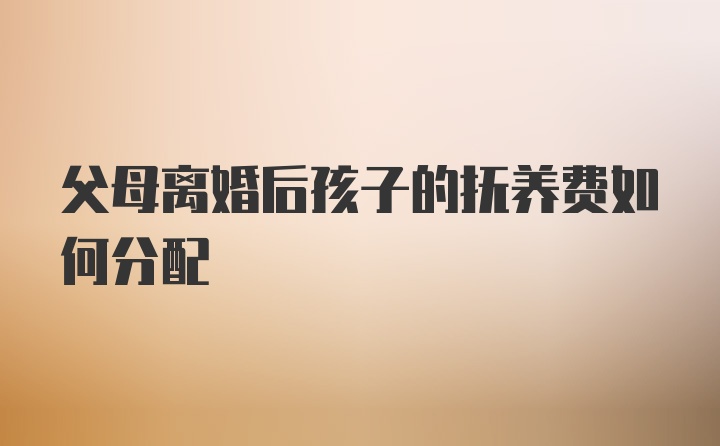 父母离婚后孩子的抚养费如何分配