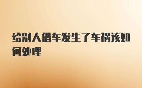 给别人借车发生了车祸该如何处理