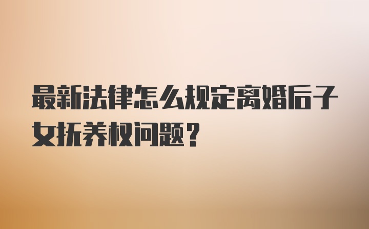 最新法律怎么规定离婚后子女抚养权问题？