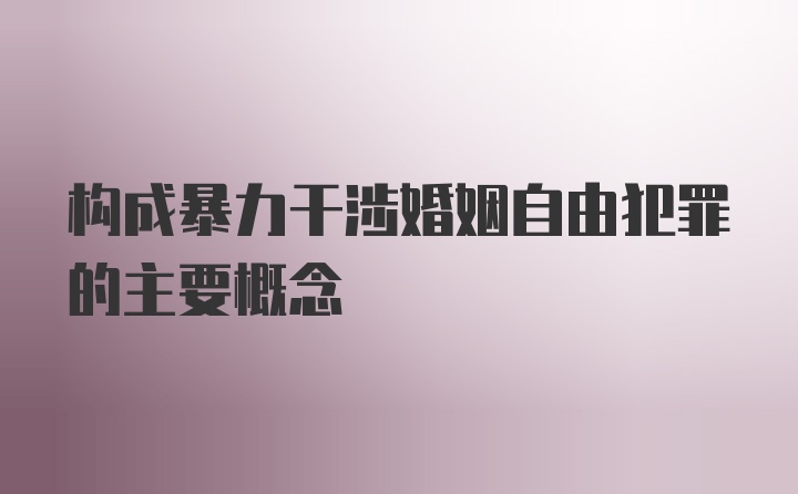 构成暴力干涉婚姻自由犯罪的主要概念