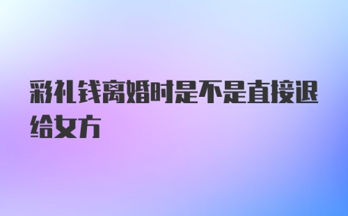 彩礼钱离婚时是不是直接退给女方