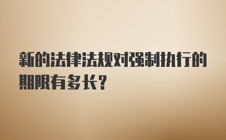 新的法律法规对强制执行的期限有多长？