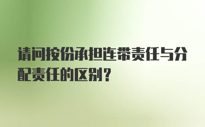 请问按份承担连带责任与分配责任的区别？