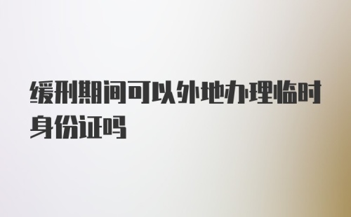 缓刑期间可以外地办理临时身份证吗