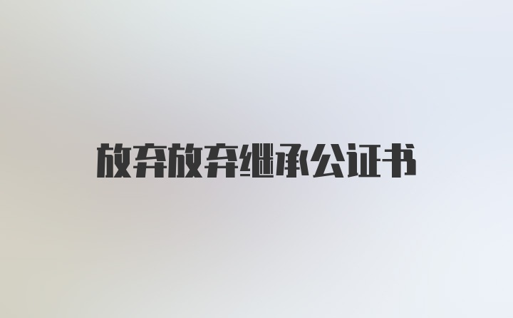 放弃放弃继承公证书