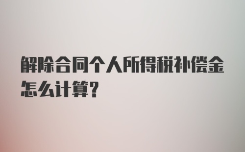 解除合同个人所得税补偿金怎么计算？