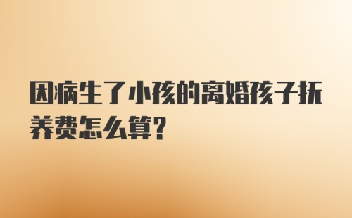 因病生了小孩的离婚孩子抚养费怎么算？