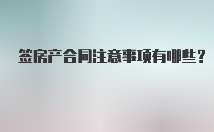 签房产合同注意事项有哪些？