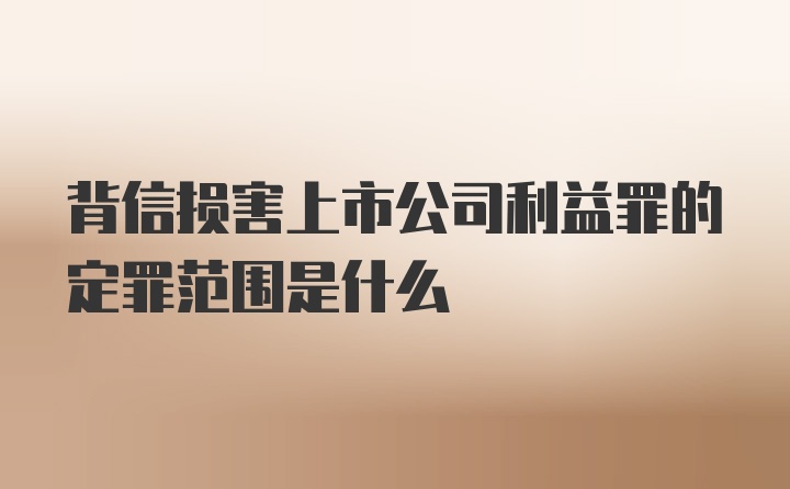 背信损害上市公司利益罪的定罪范围是什么