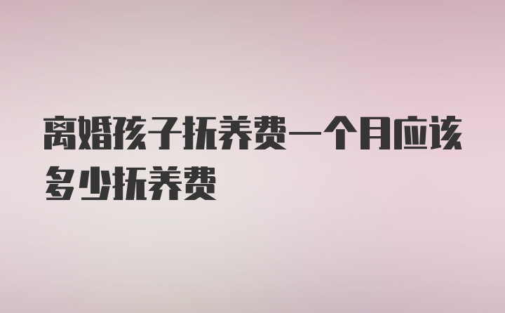 离婚孩子抚养费一个月应该多少抚养费