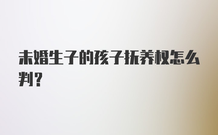 未婚生子的孩子抚养权怎么判？