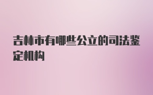 吉林市有哪些公立的司法鉴定机构