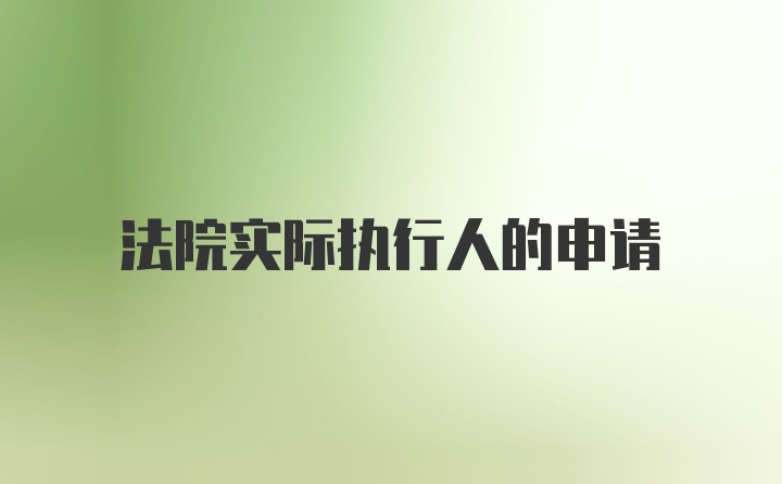 法院实际执行人的申请