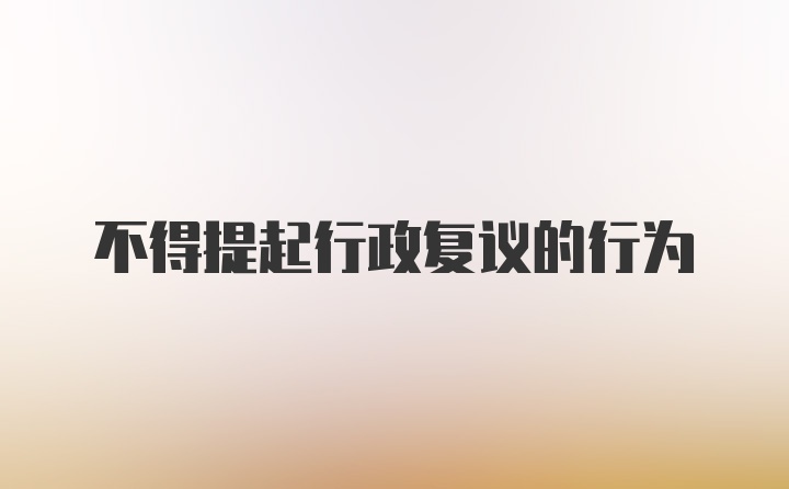 不得提起行政复议的行为