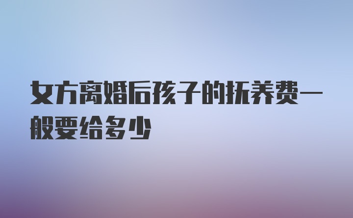 女方离婚后孩子的抚养费一般要给多少