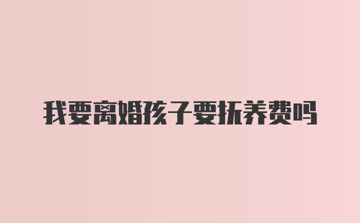 我要离婚孩子要抚养费吗