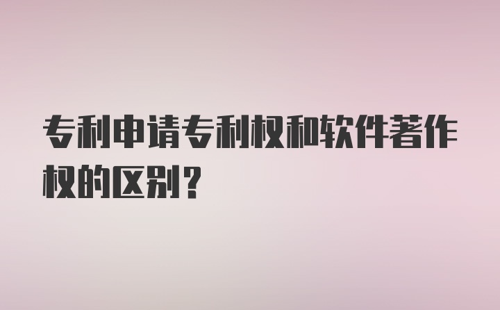 专利申请专利权和软件著作权的区别？