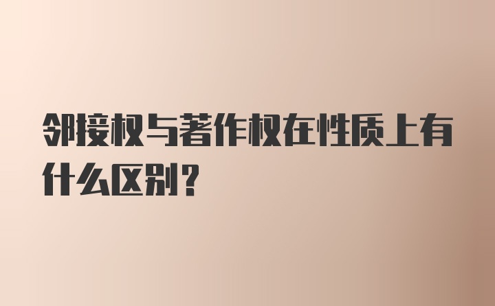 邻接权与著作权在性质上有什么区别？