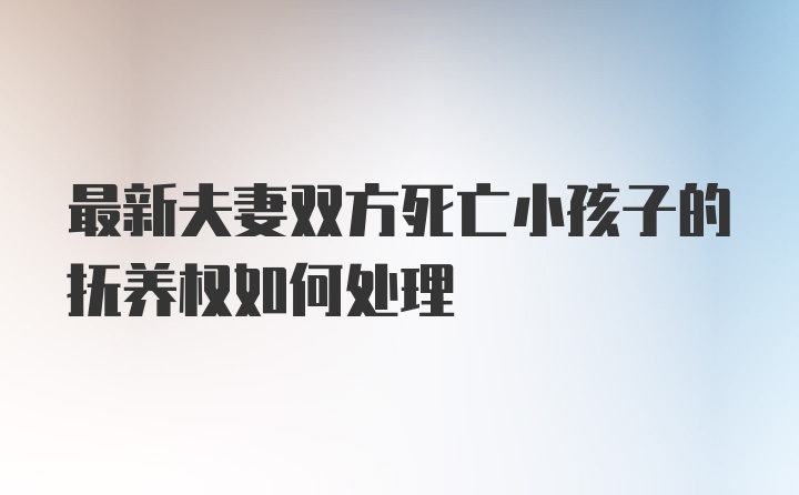 最新夫妻双方死亡小孩子的抚养权如何处理