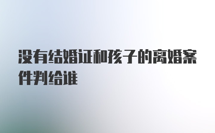 没有结婚证和孩子的离婚案件判给谁