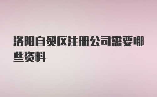 洛阳自贸区注册公司需要哪些资料