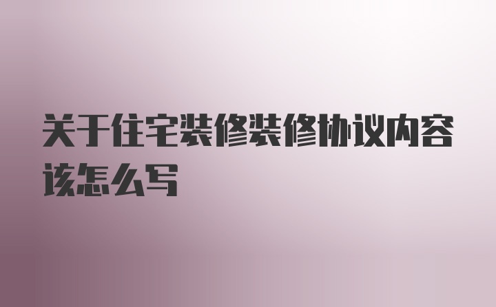 关于住宅装修装修协议内容该怎么写