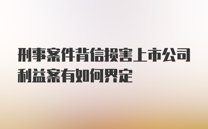 刑事案件背信损害上市公司利益案有如何界定