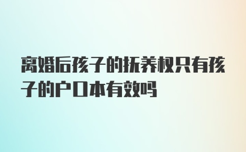 离婚后孩子的抚养权只有孩子的户口本有效吗