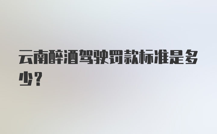 云南醉酒驾驶罚款标准是多少？