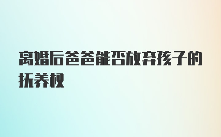 离婚后爸爸能否放弃孩子的抚养权