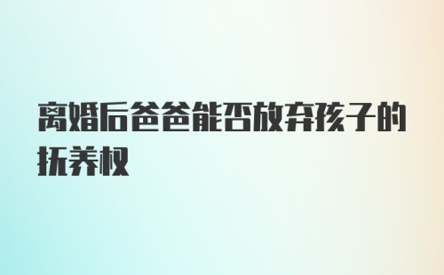 离婚后爸爸能否放弃孩子的抚养权