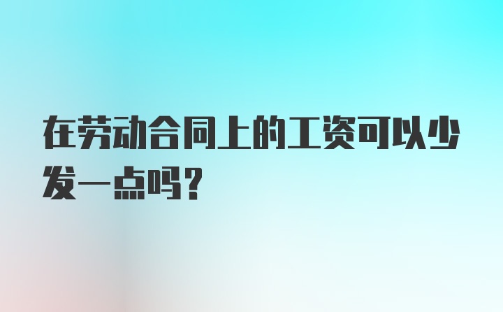 在劳动合同上的工资可以少发一点吗？