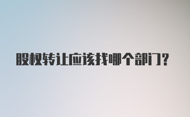 股权转让应该找哪个部门？