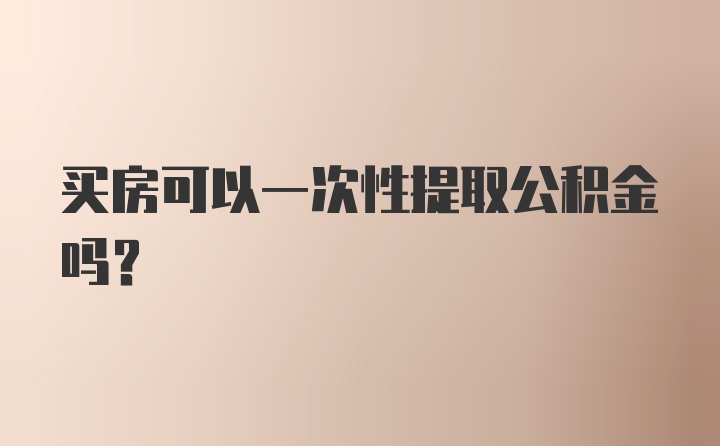 买房可以一次性提取公积金吗？