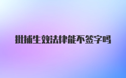 批捕生效法律能不签字吗