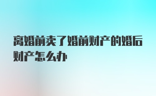 离婚前卖了婚前财产的婚后财产怎么办