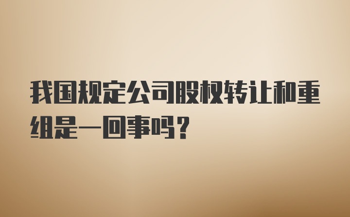 我国规定公司股权转让和重组是一回事吗？