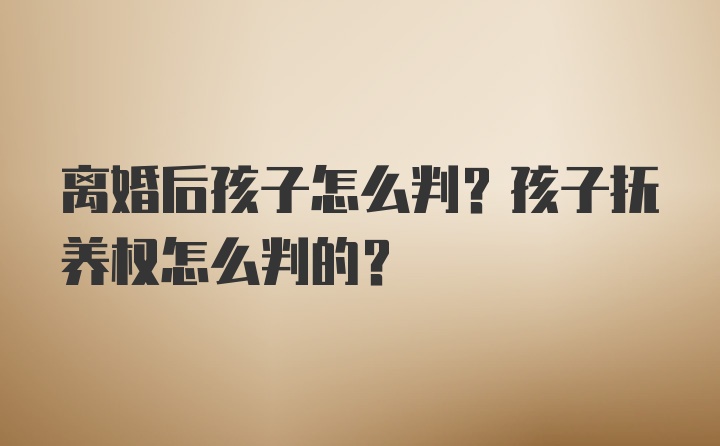 离婚后孩子怎么判？孩子抚养权怎么判的？