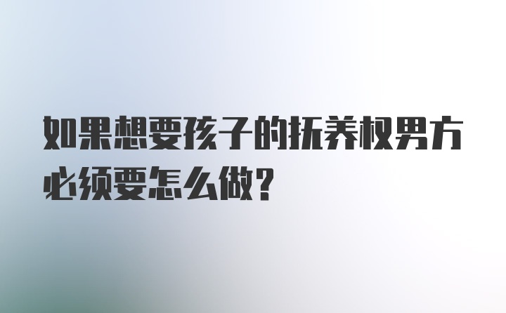 如果想要孩子的抚养权男方必须要怎么做？