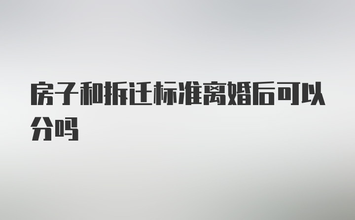 房子和拆迁标准离婚后可以分吗