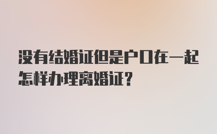 没有结婚证但是户口在一起怎样办理离婚证？