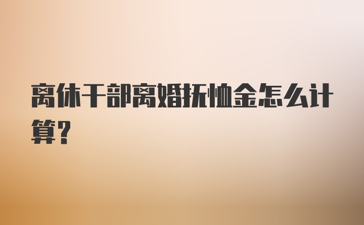 离休干部离婚抚恤金怎么计算?