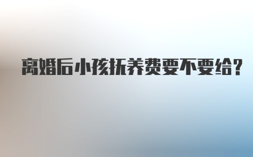 离婚后小孩抚养费要不要给？